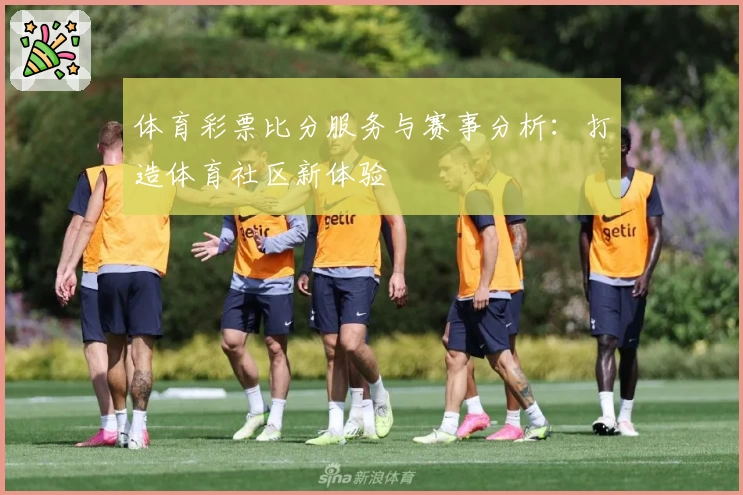 体育彩票比分服务与赛事分析：打造体育社区新体验