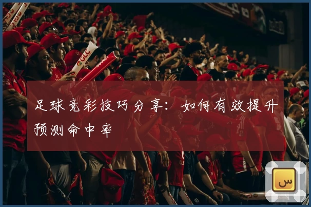 足球竞彩技巧分享:如何有效提升预测命中率