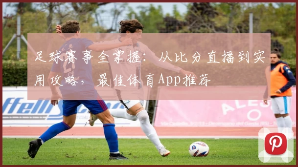 足球赛事全掌握:从比分直播到实用攻略,最佳体育App推荐