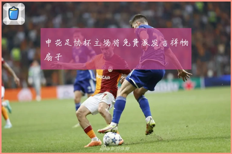 申花足协杯主场将免费派发吉祥物扇子