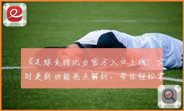 《足球竞猜比分官方入口上线：实时更新功能亮点解析，带你轻松掌握比赛动态》