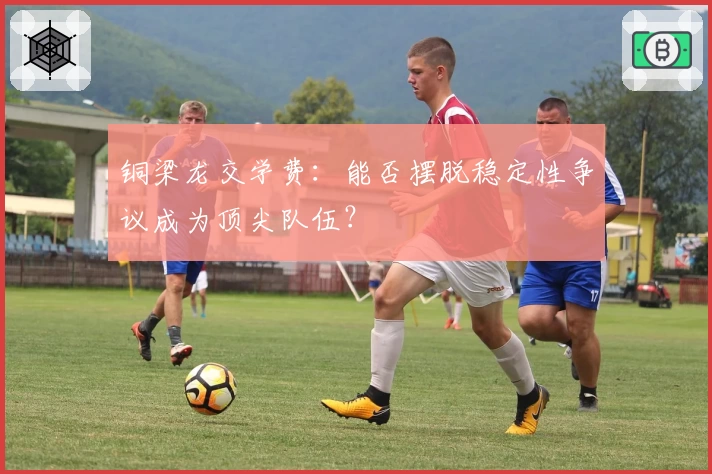 铜梁龙交学费：能否摆脱稳定性争议成为顶尖队伍？