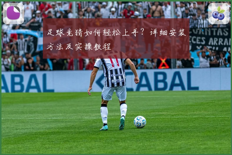 足球竞猜如何轻松上手？详细安装方法及实操教程