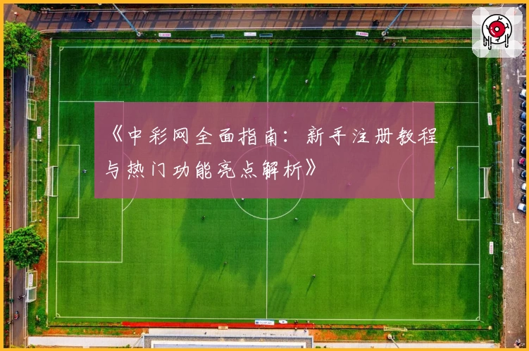 《中彩网全面指南：新手注册教程与热门功能亮点解析》