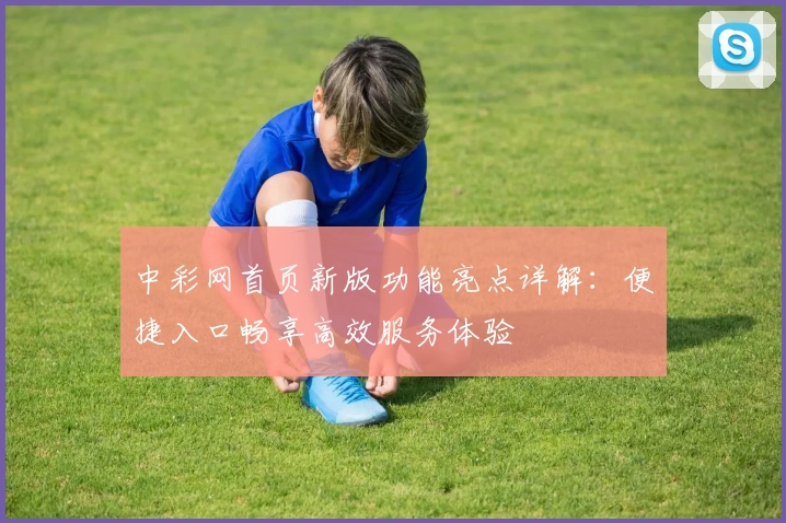 中彩网首页新版功能亮点详解：便捷入口畅享高效服务体验