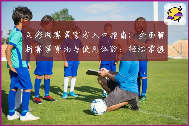 足彩网赛事官方入口指南：全面解析赛事资讯与使用体验，轻松掌握最新比赛动态