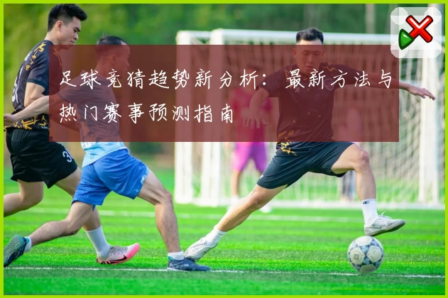 足球竞猜趋势新分析：最新方法与热门赛事预测指南