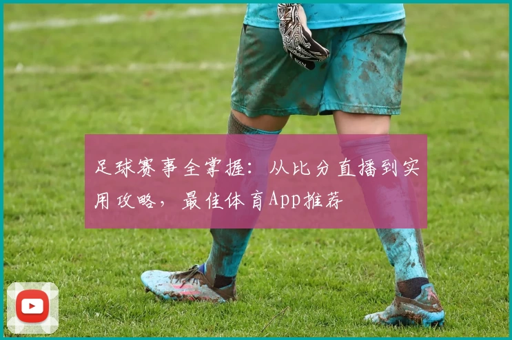 足球赛事全掌握:从比分直播到实用攻略,最佳体育App推荐