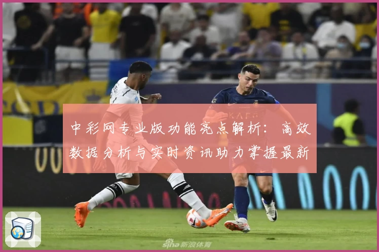 中彩网专业版功能亮点解析：高效数据分析与实时资讯助力掌握最新动态