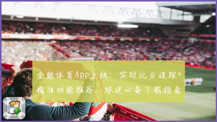 全能体育App上线:实时比分追踪+精准功能推荐,球迷必备下载指南