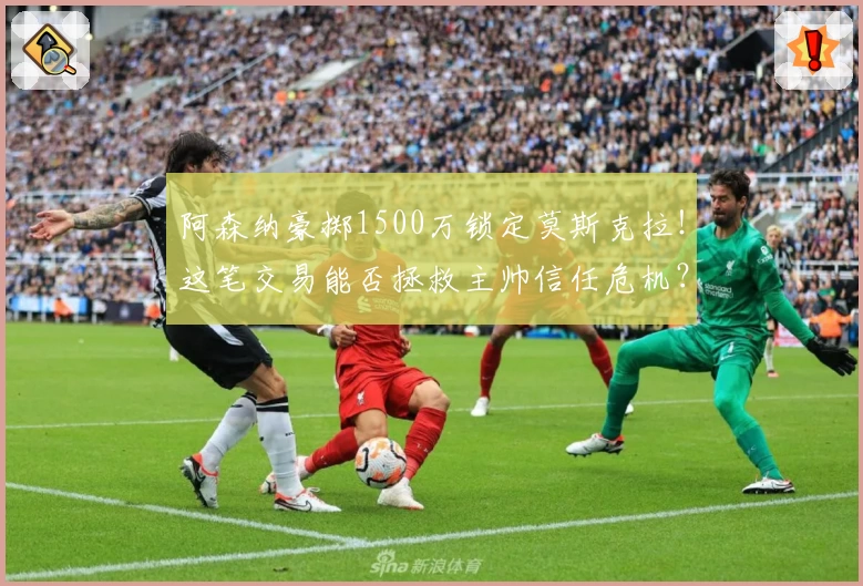 阿森纳豪掷1500万锁定莫斯克拉！这笔交易能否拯救主帅信任危机？