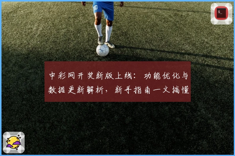 中彩网开奖新版上线：功能优化与数据更新解析，新手指南一文搞懂最新变化