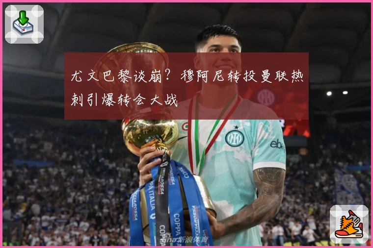 尤文巴黎谈崩?穆阿尼转投曼联热刺引爆转会大战