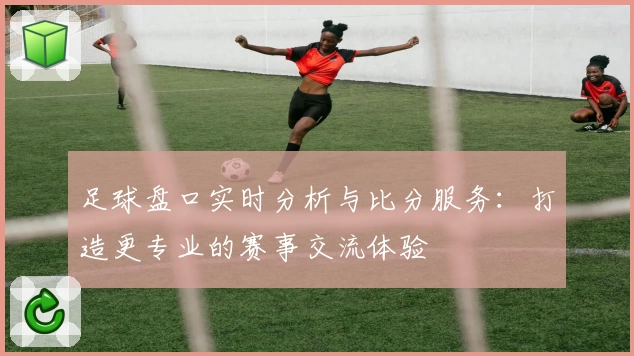 足球盘口实时分析与比分服务:打造更专业的赛事交流体验