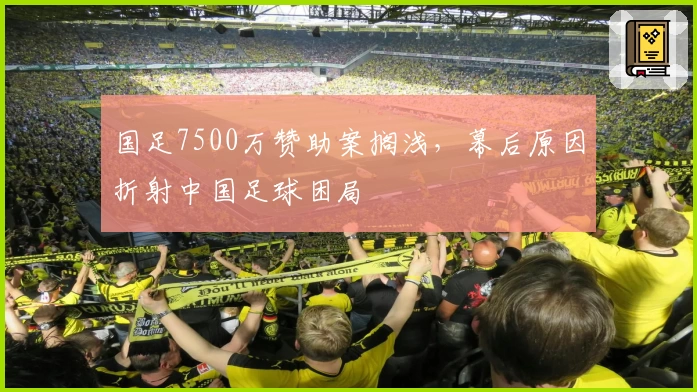 国足7500万赞助案搁浅，幕后原因折射中国足球困局