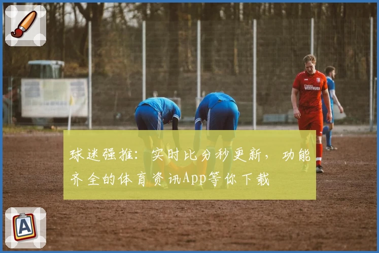 球迷强推:实时比分秒更新,功能齐全的体育资讯App等你下载