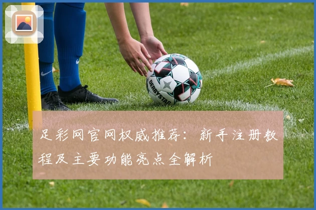 足彩网官网权威推荐：新手注册教程及主要功能亮点全解析