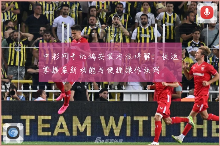 中彩网手机端安装方法详解：快速掌握最新功能与便捷操作诀窍
