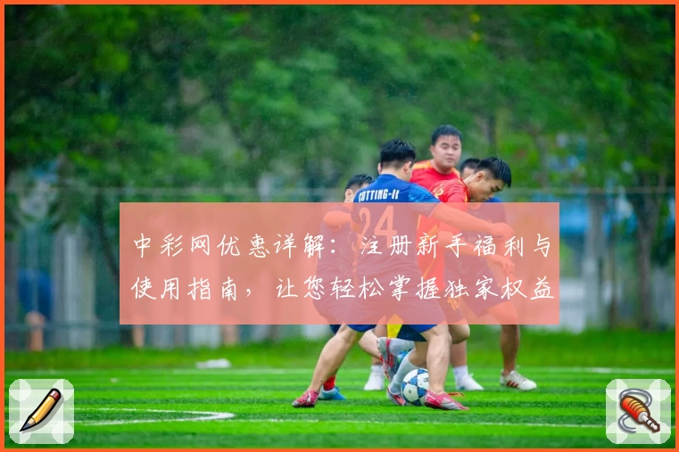 中彩网优惠详解：注册新手福利与使用指南，让您轻松掌握独家权益