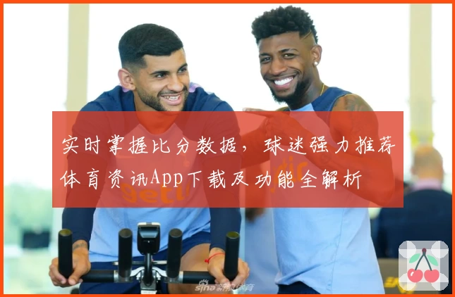 实时掌握比分数据,球迷强力推荐体育资讯App下载及功能全解析