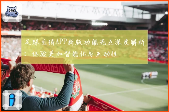 足球竞猜APP新版功能亮点深度解析：体验更加智能化与互动性