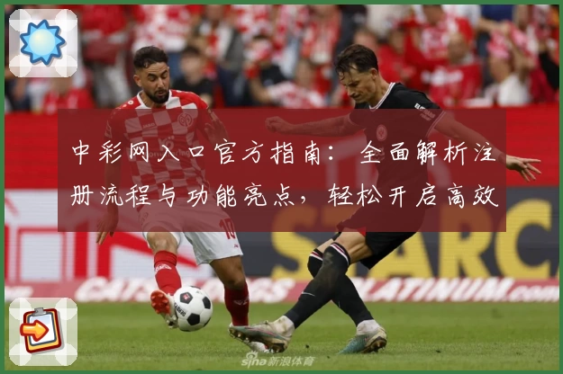 中彩网入口官方指南：全面解析注册流程与功能亮点，轻松开启高效使用体验