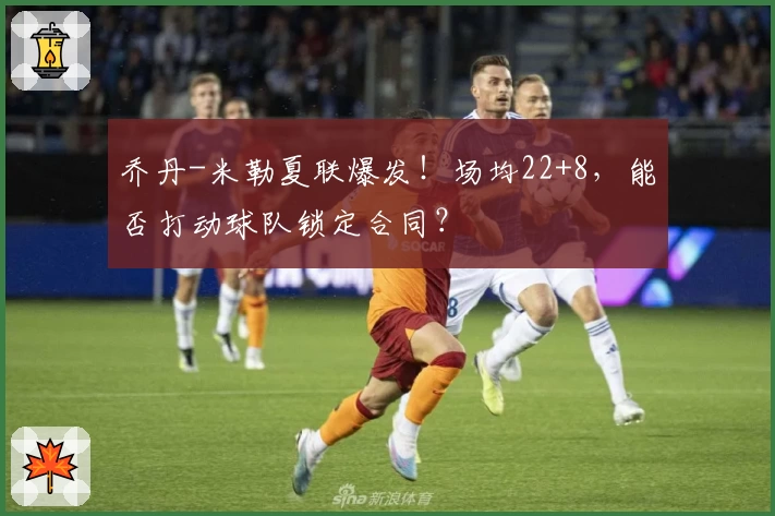 乔丹-米勒夏联爆发!场均22+8,能否打动球队锁定合同?