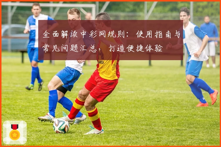 全面解读中彩网规则：使用指南与常见问题汇总，打造便捷体验