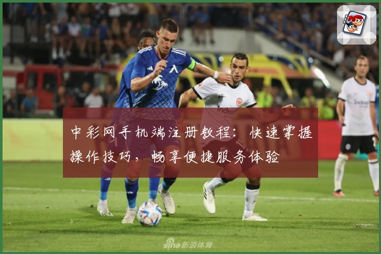 中彩网手机端注册教程:快速掌握操作技巧,畅享便捷服务体验