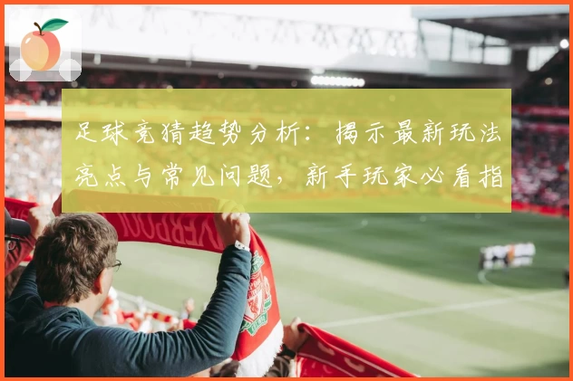 足球竞猜趋势分析：揭示最新玩法亮点与常见问题，新手玩家必看指南