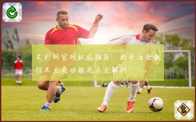 足彩网官网权威推荐：新手注册教程及主要功能亮点全解析
