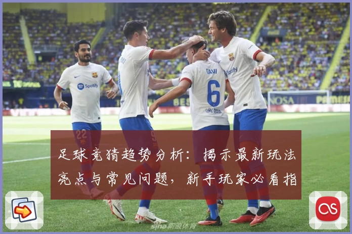 足球竞猜趋势分析：揭示最新玩法亮点与常见问题，新手玩家必看指南