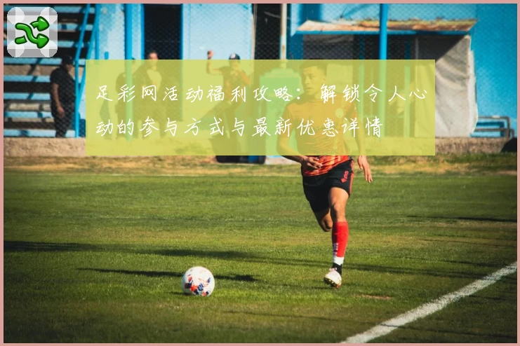 足彩网活动福利攻略：解锁令人心动的参与方式与最新优惠详情