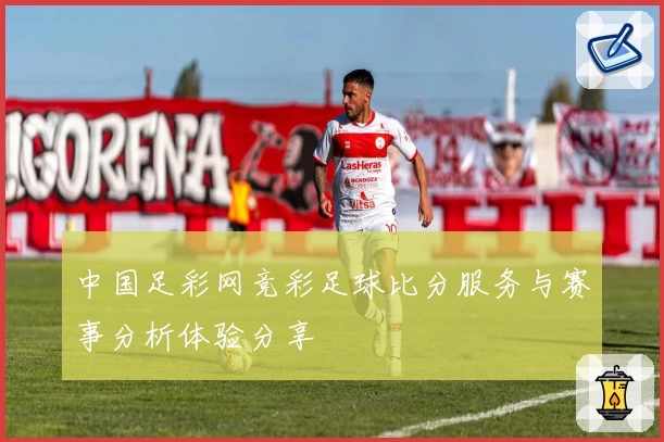 中国足彩网竞彩足球比分服务与赛事分析体验分享