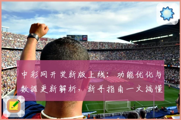 中彩网开奖新版上线：功能优化与数据更新解析，新手指南一文搞懂最新变化